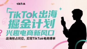 TikTok出海掘金计划，兴趣电商新风口，出海抢占坑位，实现TikTok电商爆单-中创网_分享创业项目_互联网资源