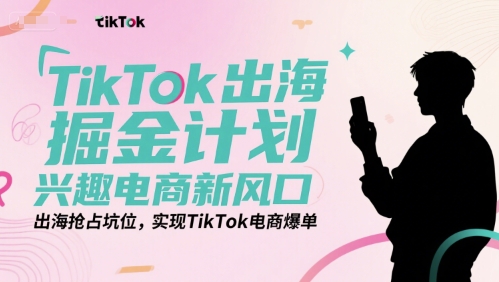 TikTok出海掘金计划，兴趣电商新风口，出海抢占坑位，实现TikTok电商爆单-中创网_分享创业项目_互联网资源