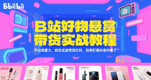 B站好物悬赏带货实战教程，平台流量大，抓住这波带货红利，别再盯着抖音内卷了-中创网_分享创业项目_互联网资源