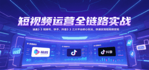 短视频运营全链路实战,涵盖视频号、快手、抖音三大平台核心玩法,快速实现变现!-中创网_分享创业项目_互联网资源