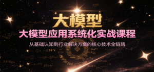 大模型应用系统化实战课程，从基础认知到行业解决方案的核心技术全链路-中创网_分享创业项目_互联网资源