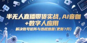 (15280期)半无人直播带货实战,AI音咖+数字人应用 解决账号矩阵与违规难题(更新7月)-中创网_分享创业项目_互联网资源