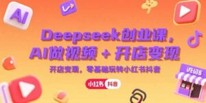 (15286期)Deepseek创业课,AI做视频+开店变现,零基础玩转小红书抖音-中创网_分享创业项目_互联网资源