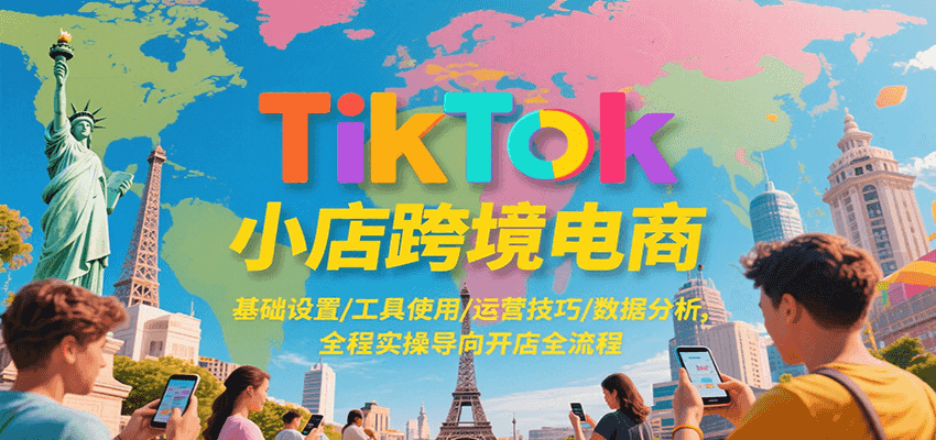 TikTok小店跨境电商，基础设置/工具使用/运营技巧/数据分析，全程实操导向开店全流程-中创网_分享创业项目_互联网资源