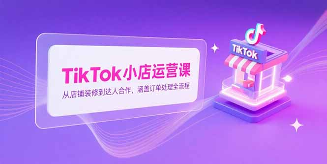 （15290期）TikTok小店运营课，从店铺装修到达人合作，涵盖订单处理全流程-中创网_分享创业项目_互联网资源