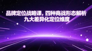 （15304期）品牌定位战略课，四种商战形态解析，九大差异化定位维度-中创网_分享创业项目_互联网资源