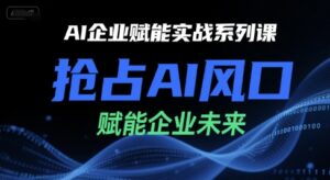 AI企业赋能实战系列课，抢占AI风口，赋能企业未来-中创网_分享创业项目_互联网资源