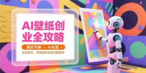 (15312期)AI壁纸创业全攻略,爆款拆解+AI绘图+自动发货,零基础到变现完整教学-中创网_分享创业项目_互联网资源