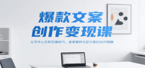 爆款文案创作变现课，从写作心态到实操技巧，速掌握转化型文案的创作精髓-中创网_分享创业项目_互联网资源