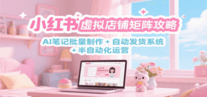 小红书虚拟店铺矩阵攻略：AI笔记批量制作 + 自动发货系统 + 半自动化运营-中创网_分享创业项目_互联网资源