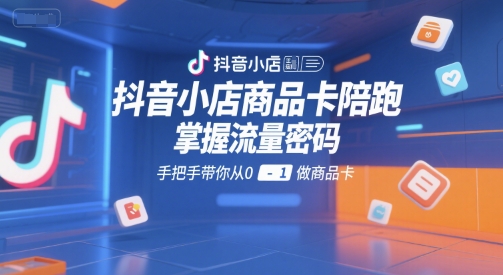 抖音小店商品卡陪跑，掌握流量密码，手把手带你从0-1做商品卡-中创网_分享创业项目_互联网资源