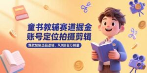 （15326期）童书教辅赛道掘金，账号定位拍摄剪辑，爆款复制选品逻辑，从0到百万销量-中创网_分享创业项目_互联网资源