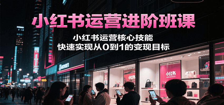小红书运营进阶班课，小红书运营核心技能，快速实现从0到1的变现目标-中创网_分享创业项目_互联网资源