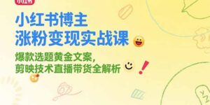 （15328期）小红书博主涨粉变现实战课，爆款选题黄金文案，剪映技术直播带货全解析-中创网_分享创业项目_互联网资源