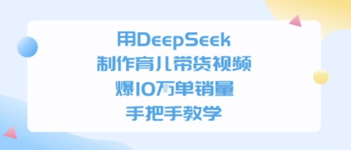 用DeepSeek制作育儿带货视频，手把手教学，爆10W单销量-中创网_分享创业项目_互联网资源