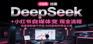 DeepSeek绘画+小红书自媒体变现全流程,迅速涨粉破千开启AI内容创作商业之路-中创网_分享创业项目_互联网资源