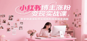 小红书博主涨粉变现实战课,新手快速涨粉并实现低粉高变现全流程-中创网_分享创业项目_互联网资源