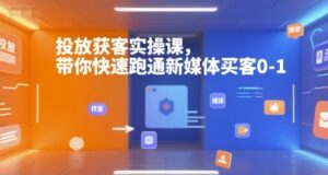 投放获客实操课,带你快速跑通新媒体买客0-1-中创网_分享创业项目_互联网资源