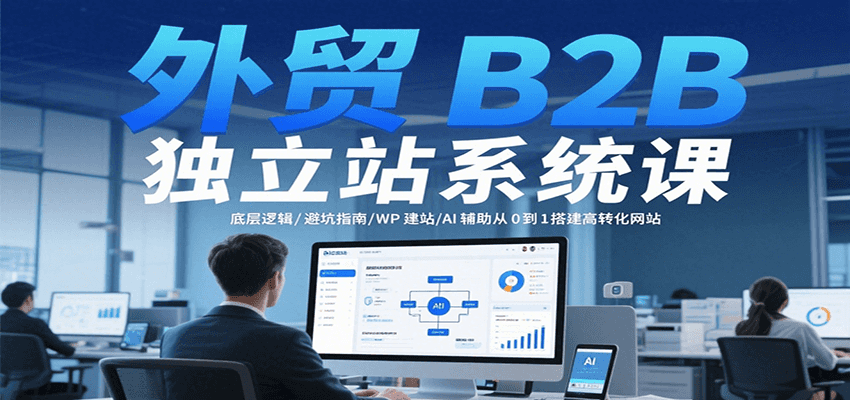 外贸B2B独立站系统课：底层逻辑/避坑指南/WP建站/AI辅助从0到1搭建高转化网站-中创网_分享创业项目_互联网资源