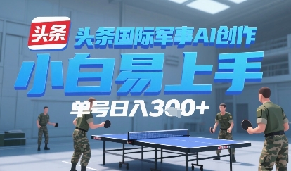 今日头条国际军事AI写作，单号每天轻松3张+-中创网_分享创业项目_互联网资源