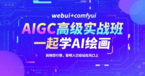 AIGC高级实战班，webui+comfyui，一起学AI绘画，别抱怨行情，聪明人已经站在风口上-中创网_分享创业项目_互联网资源