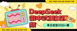 用DeepSeek制作中式美女视频，单日变现1k+，高质量作品引爆流量-中创网_分享创业项目_互联网资源