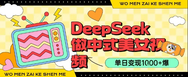 用DeepSeek制作中式美女视频，单日变现1k+，高质量作品引爆流量-中创网_分享创业项目_互联网资源
