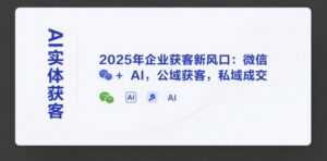 AI实体获客，2025年企业获客新风口：微信+ AI，公域获客，私域成交-中创网_分享创业项目_互联网资源