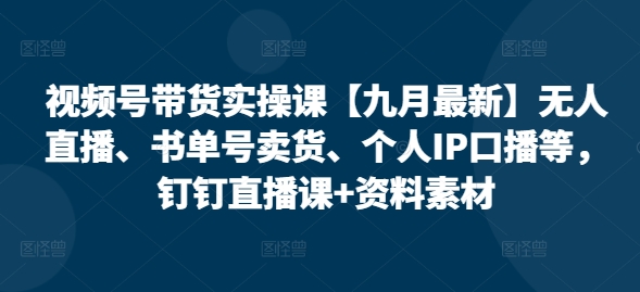 视频号带货实操课【25年7月最新】无人直播、书单号卖货、个人IP口播等，钉钉直播课+资料素材-中创网_分享创业项目_互联网资源