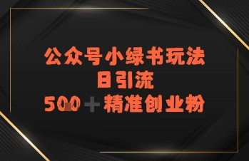 日引流500+精准创业粉，公众号小绿书玩法-中创网_分享创业项目_互联网资源