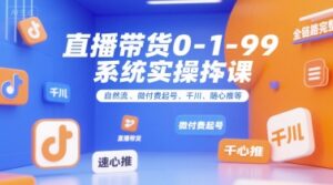 直播带货0~1~99系统实操课，自然流、微付费​起号、千川、随心推等，直播带货全链路完整逻辑-中创网_分享创业项目_互联网资源