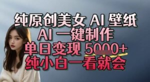 纯原创美女 AI 壁纸玩法，AI 一键制作，单日变现多张，纯小白一看就会-中创网_分享创业项目_互联网资源