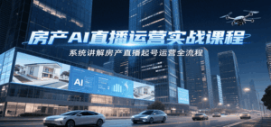 房产AI直播运营实战课程，系统讲解房产直播起号运营全流程-中创网_分享创业项目_互联网资源