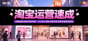 淘宝运营速成，0基础轻松搞定网店运营，10大核心模块分解快速复制落地（更新）-中创网_分享创业项目_互联网资源