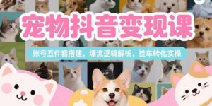 （15379期）宠物抖音变现课，账号五件套搭建，爆流逻辑解析，挂车转化实操-中创网_分享创业项目_互联网资源