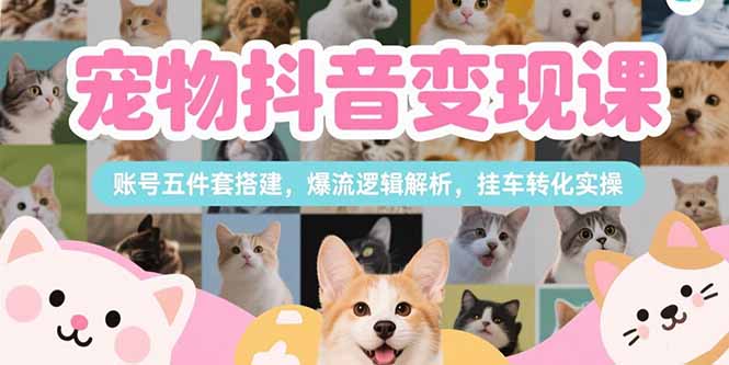 （15379期）宠物抖音变现课，账号五件套搭建，爆流逻辑解析，挂车转化实操-中创网_分享创业项目_互联网资源