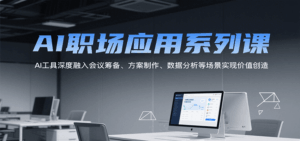 AI职场应用系列课,AI工具深度融入会议筹备、方案制作、数据分析等场景实现价值创造-中创网_分享创业项目_互联网资源