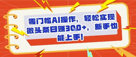 零门槛AI操作，轻松实现微头条日入3张+，新手也能上手!-中创网_分享创业项目_互联网资源