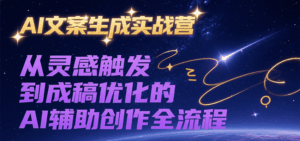 AI文案生成实战营，从灵感触发到成稿优化的AI辅助创作全流程-中创网_分享创业项目_互联网资源