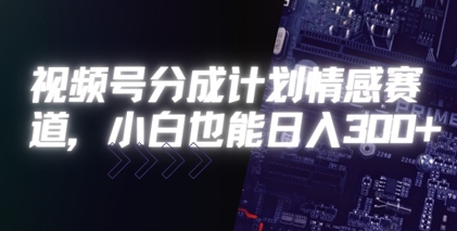 视频号分成计划情感赛道，小白也能日入3张-中创网_分享创业项目_互联网资源