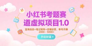 （15398期）小红书考题赛道虚拟项目1.0，蓝海选品+笔记矩阵+店铺运营，单号月赚5000+-中创网_分享创业项目_互联网资源