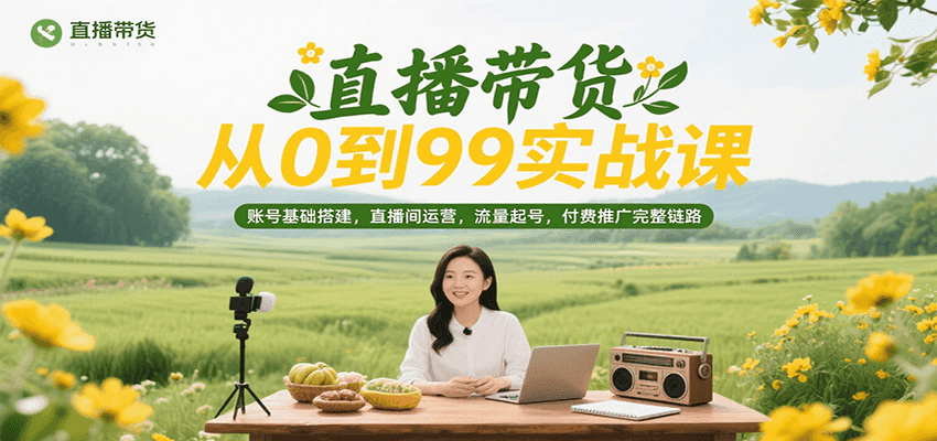 直播带货从0到99实战课，账号基础搭建，直播间运营，流量起号，付费推广完整链路-中创网_分享创业项目_互联网资源