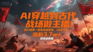 AI穿越到古代战场做主播！用AI做第一视角穿越视频，38条作品，涨粉3.7w+，保姆级教程-中创网_分享创业项目_互联网资源