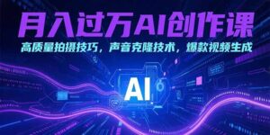 （15410期）月入过万AI创作课：高质量拍摄技巧，声音克隆技术，爆款视频生成-中创网_分享创业项目_互联网资源