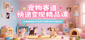 宠物赛道快速变现精品课，从零基础起步高效打造盈利性抖音账号-中创网_分享创业项目_互联网资源