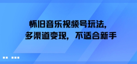 怀旧音乐视频号玩法，多渠道变现，不适合新手-中创网_分享创业项目_互联网资源