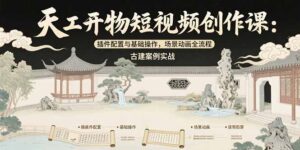 （15418期）天工开物短视频创作课：插件配置与基础操作，场景动画全流程 古建案例实战-中创网_分享创业项目_互联网资源