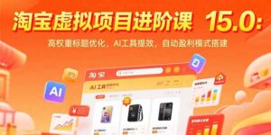(15424期)淘宝虚拟项目进阶课15.0:高权重标题优化,AI工具提效,自动盈利模式搭建-中创网_分享创业项目_互联网资源