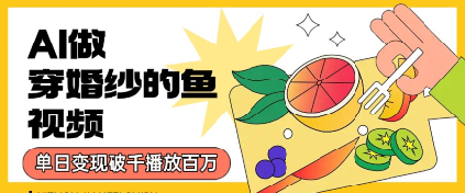 用AI制作穿婚纱的鱼视频，单日变现多张，轻松收割百万播放-中创网_分享创业项目_互联网资源