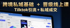 跨境私域基础+晋级线上课，Tilktok引流+私域成交-中创网_分享创业项目_互联网资源